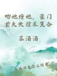 吻她缠她，豪门前夫失控求复合