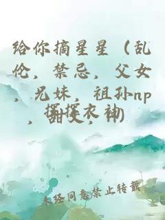 给你摘星星（乱伦，禁忌，父女，兄妹，祖孙np，甜文，H）